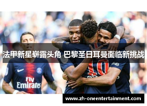 法甲新星崭露头角 巴黎圣日耳曼面临新挑战